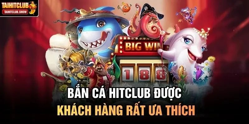Bắn cá HitClub được khách hàng rất ưa thích